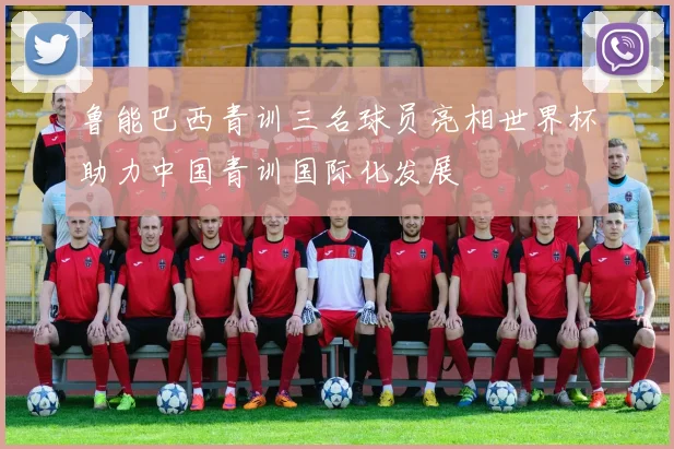 鲁能巴西青训三名球员亮相世界杯助力中国青训国际化发展