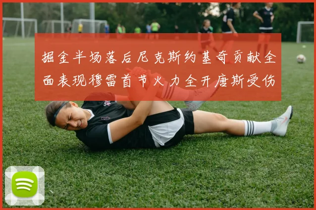 掘金半场落后尼克斯约基奇贡献全面表现穆雷首节火力全开唐斯受伤拼搏不止