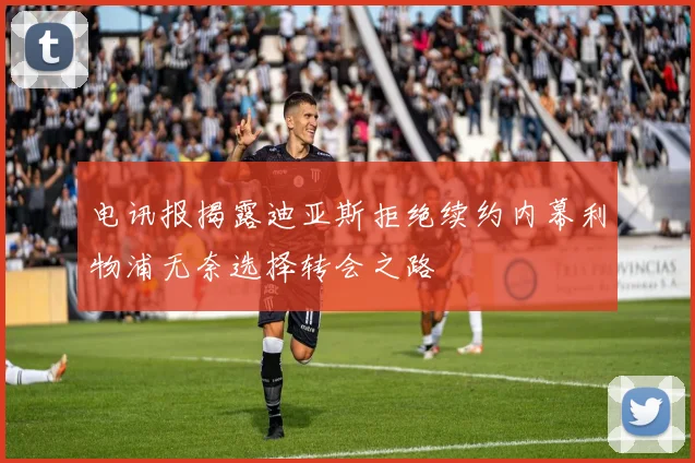 电讯报揭露迪亚斯拒绝续约内幕利物浦无奈选择转会之路