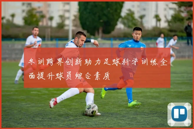 冬训跨界创新助力足球科学训练全面提升球员综合素质