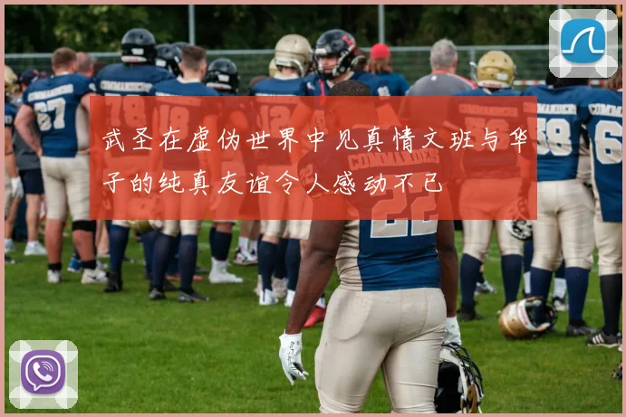 武圣在虚伪世界中见真情文班与华子的纯真友谊令人感动不已