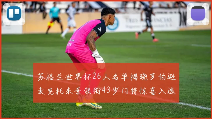 苏格兰世界杯26人名单揭晓罗伯逊麦克托米奈领衔43岁门将惊喜入选