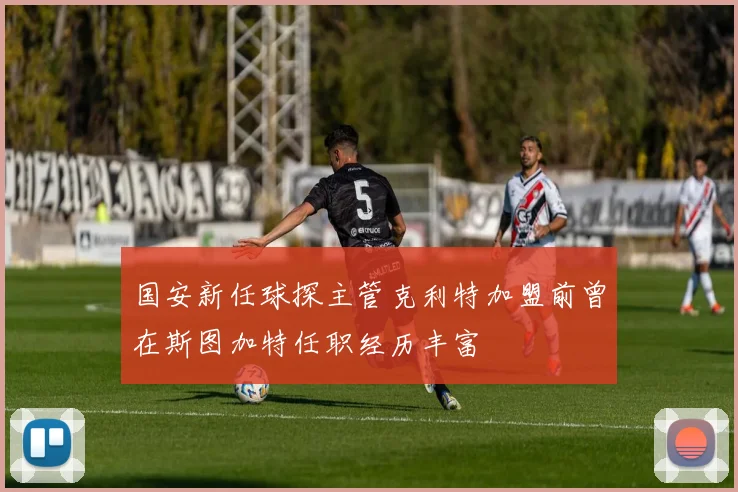 国安新任球探主管克利特加盟前曾在斯图加特任职经历丰富