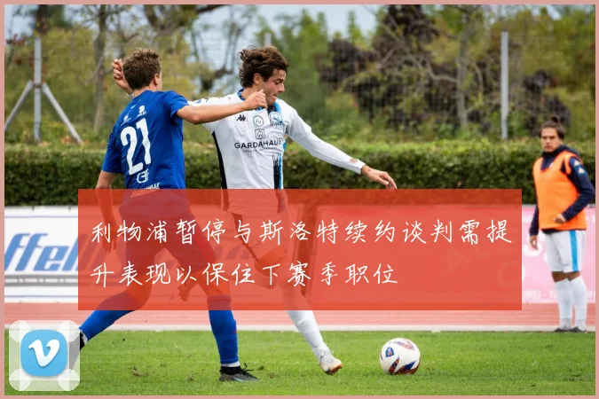 利物浦暂停与斯洛特续约谈判需提升表现以保住下赛季职位