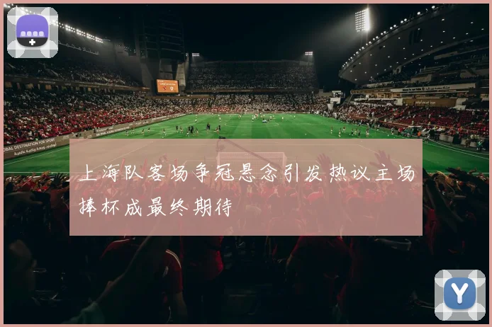 上海队客场争冠悬念引发热议主场捧杯成最终期待