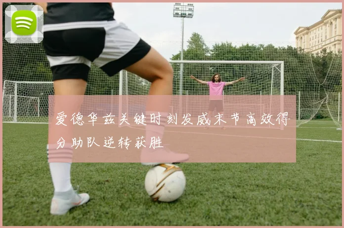 爱德华兹关键时刻发威末节高效得分助队逆转获胜