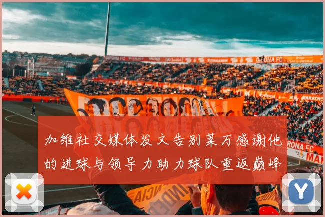 加维社交媒体发文告别莱万感谢他的进球与领导力助力球队重返巅峰