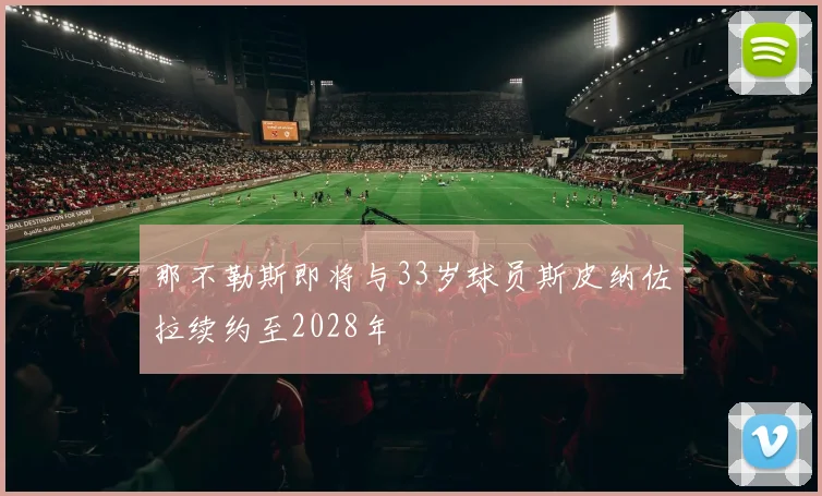 那不勒斯即将与33岁球员斯皮纳佐拉续约至2028年