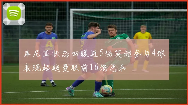 库尼亚状态回暖近5场英超参与4球表现超越曼联前16场总和