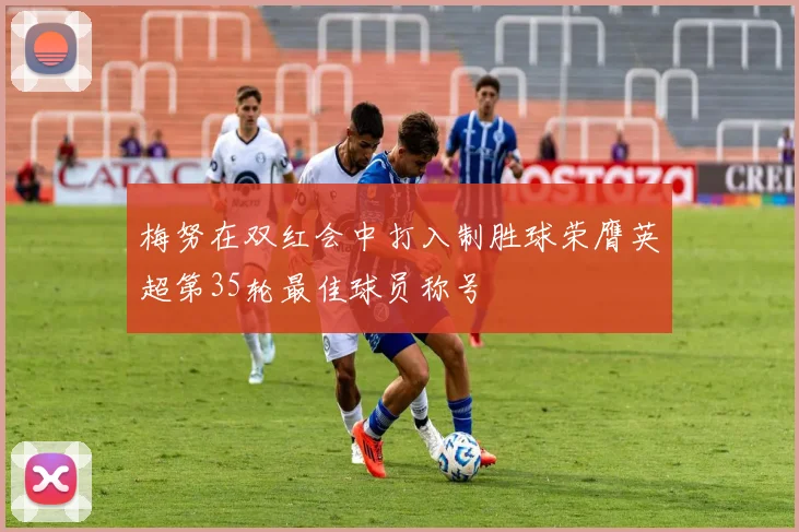 梅努在双红会中打入制胜球荣膺英超第35轮最佳球员称号