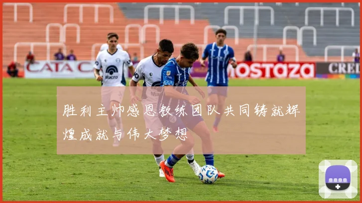 胜利主帅感恩教练团队共同铸就辉煌成就与伟大梦想
