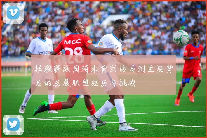 杨毅解读周琦未曾到访马刺主场背后的发展联盟经历与挑战