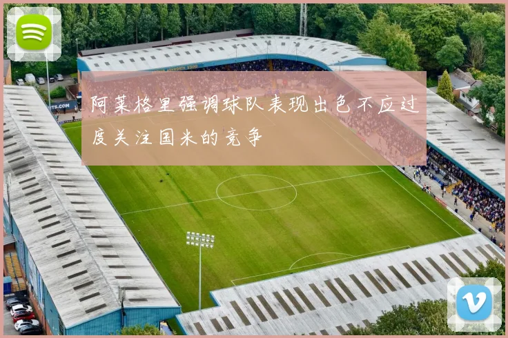 阿莱格里强调球队表现出色不应过度关注国米的竞争
