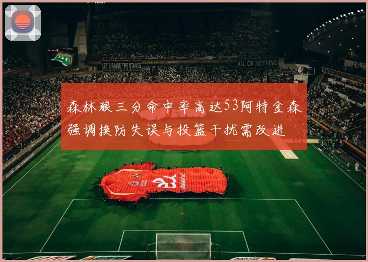 森林狼三分命中率高达53阿特金森强调换防失误与投篮干扰需改进